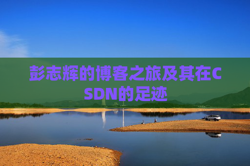 彭志辉的博客之旅及其在CSDN的足迹